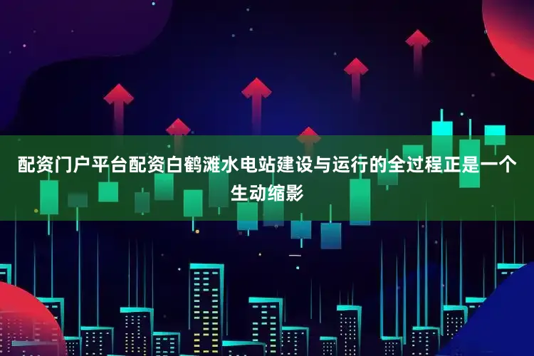 配资门户平台配资白鹤滩水电站建设与运行的全过程正是一个生动缩影