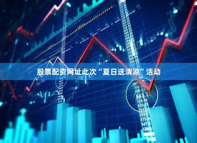 股票配资网址此次“夏日送清凉”活动
