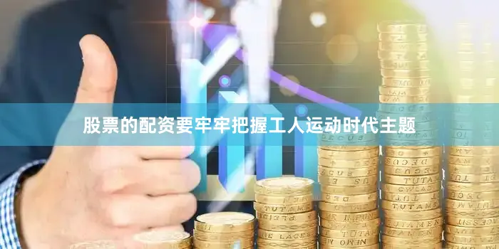 股票的配资要牢牢把握工人运动时代主题