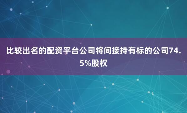 比较出名的配资平台公司将间接持有标的公司74.5%股权