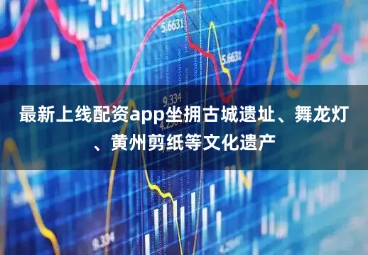 最新上线配资app坐拥古城遗址、舞龙灯、黄州剪纸等文化遗产