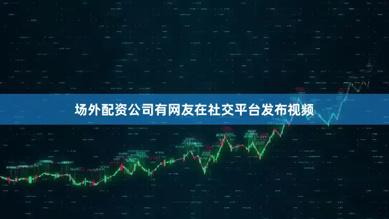场外配资公司有网友在社交平台发布视频