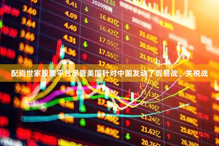 配资世家股票平台尽管美国针对中国发动了贸易战、关税战