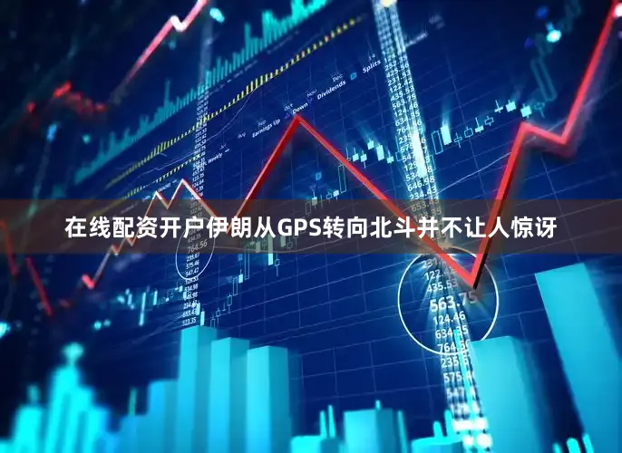在线配资开户伊朗从GPS转向北斗并不让人惊讶