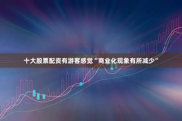 十大股票配资有游客感觉“商业化现象有所减少”