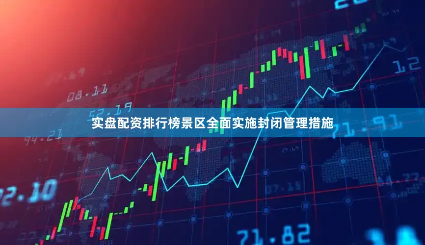 实盘配资排行榜景区全面实施封闭管理措施