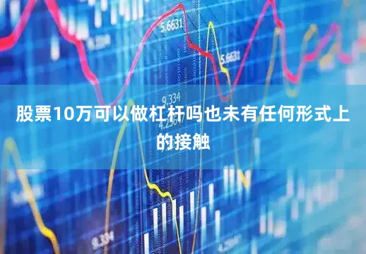 股票10万可以做杠杆吗也未有任何形式上的接触