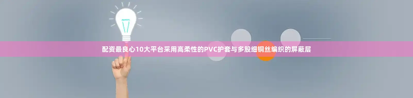 配资最良心10大平台采用高柔性的PVC护套与多股细铜丝编织的屏蔽层