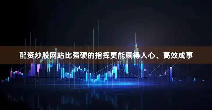 配资炒股网站比强硬的指挥更能赢得人心、高效成事