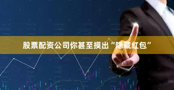 股票配资公司你甚至摸出“隐藏红包”