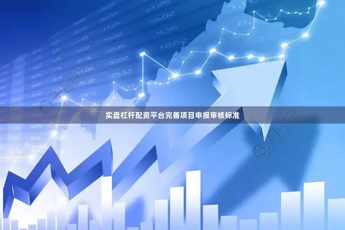 实盘杠杆配资平台完善项目申报审核标准