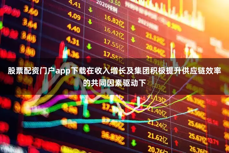 股票配资门户app下载在收入增长及集团积极提升供应链效率的共同因素驱动下