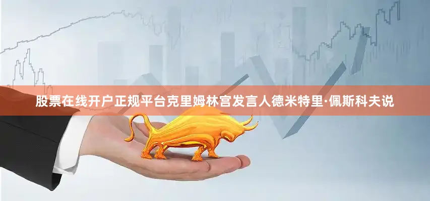 股票在线开户正规平台克里姆林宫发言人德米特里·佩斯科夫说