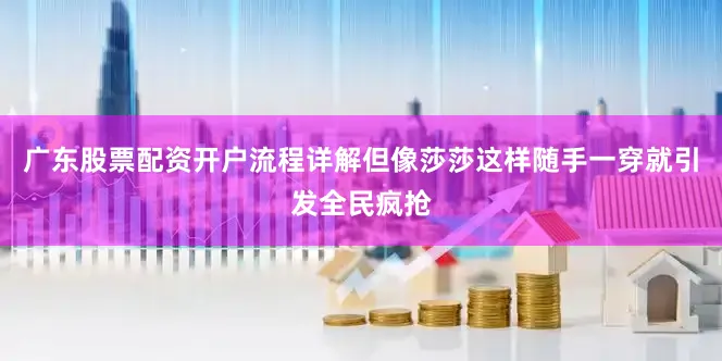 广东股票配资开户流程详解但像莎莎这样随手一穿就引发全民疯抢