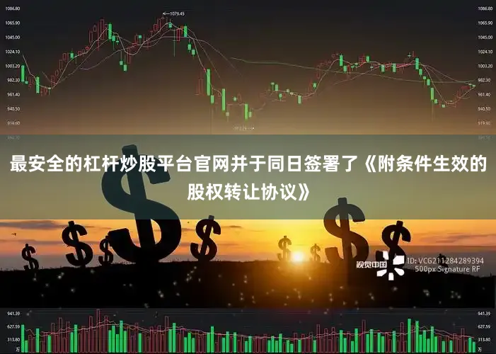 最安全的杠杆炒股平台官网并于同日签署了《附条件生效的股权转让协议》