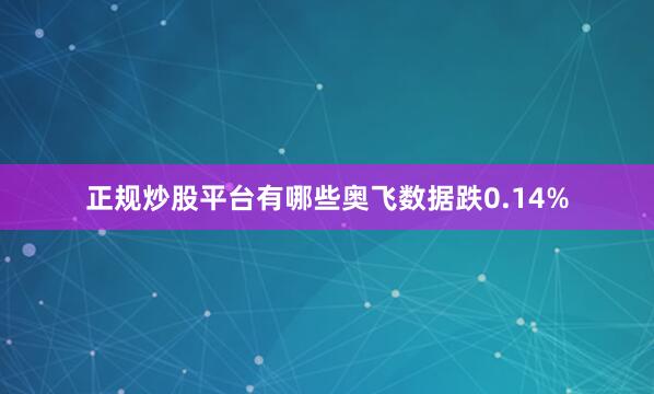正规炒股平台有哪些奥飞数据跌0.14%