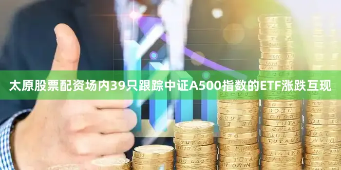 太原股票配资场内39只跟踪中证A500指数的ETF涨跌互现