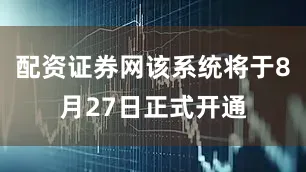 配资证券网该系统将于8月27日正式开通