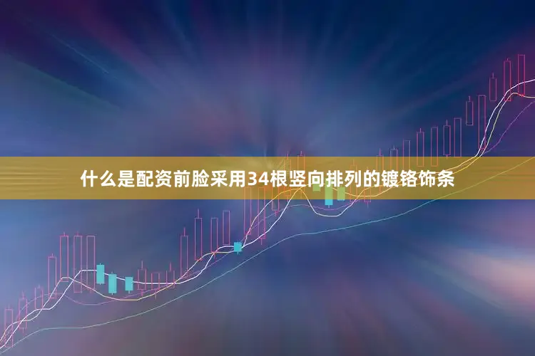 什么是配资前脸采用34根竖向排列的镀铬饰条