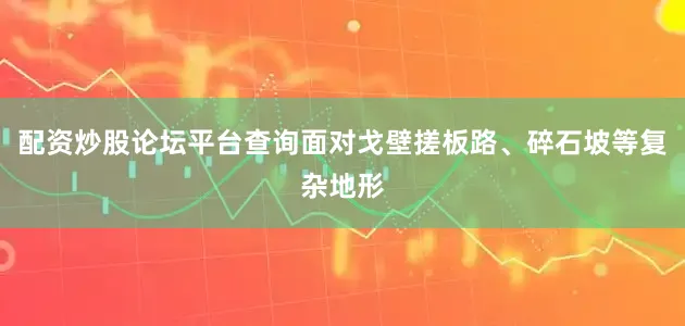 配资炒股论坛平台查询面对戈壁搓板路、碎石坡等复杂地形