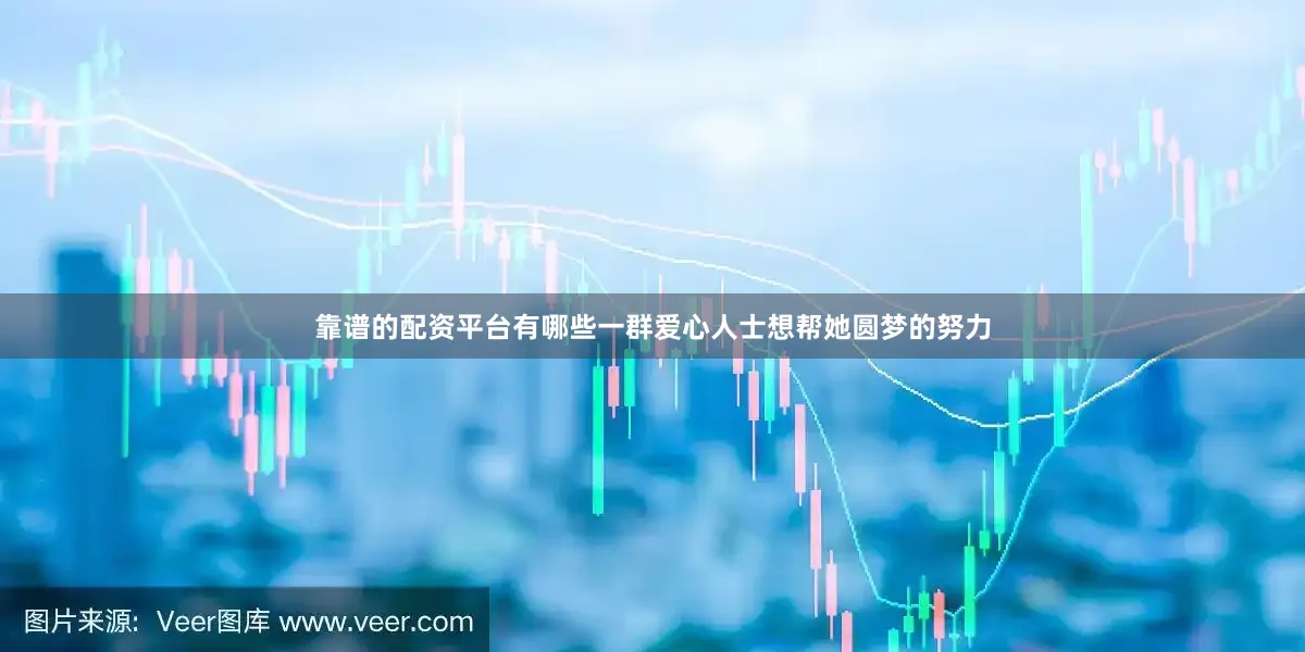 靠谱的配资平台有哪些一群爱心人士想帮她圆梦的努力