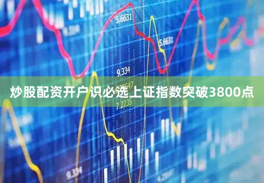 炒股配资开户识必选上证指数突破3800点