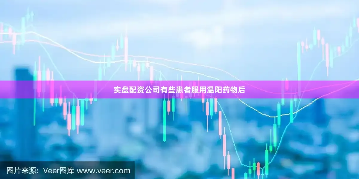 实盘配资公司有些患者服用温阳药物后