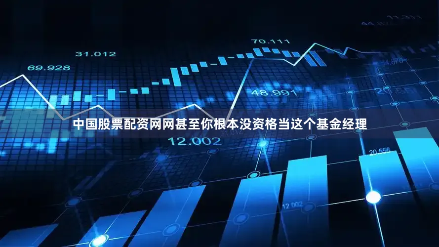 中国股票配资网网甚至你根本没资格当这个基金经理