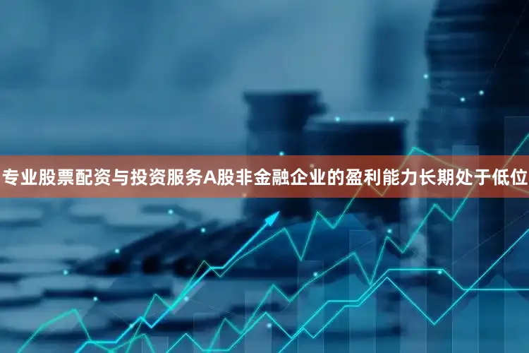 专业股票配资与投资服务A股非金融企业的盈利能力长期处于低位
