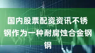 国内股票配资资讯不锈钢作为一种耐腐蚀合金钢