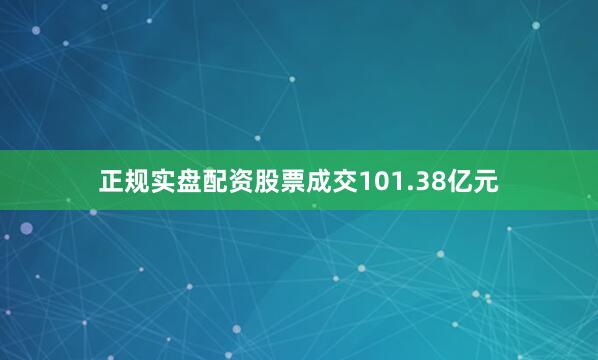 正规实盘配资股票成交101.38亿元