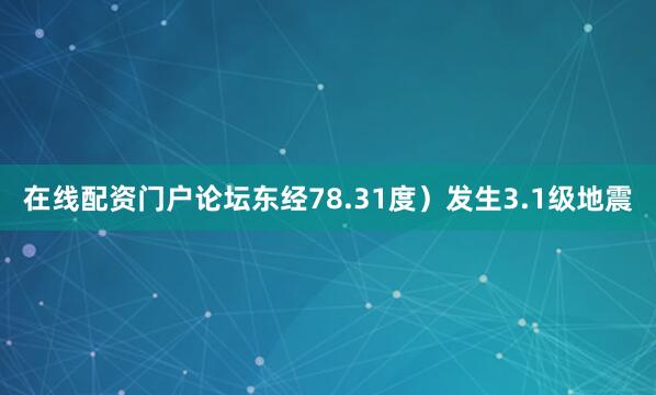 在线配资门户论坛东经78.31度）发生3.1级地震