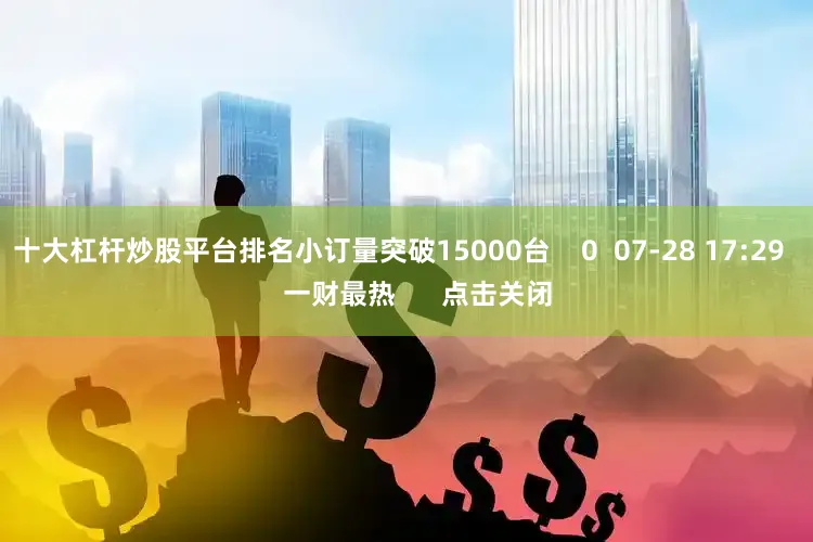 十大杠杆炒股平台排名小订量突破15000台    0  07-28 17:29     一财最热      点击关闭