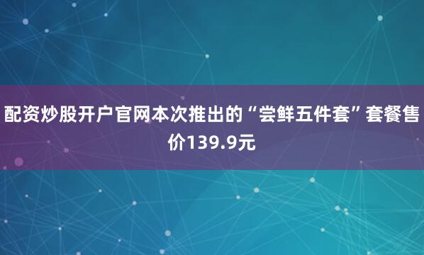 配资炒股开户官网本次推出的“尝鲜五件套”套餐售价139.9元