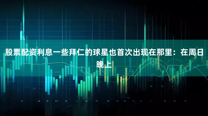 股票配资利息一些拜仁的球星也首次出现在那里：在周日晚上