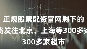 正规股票配资官网剩下的我们将发往北京、上海等300多家超市
