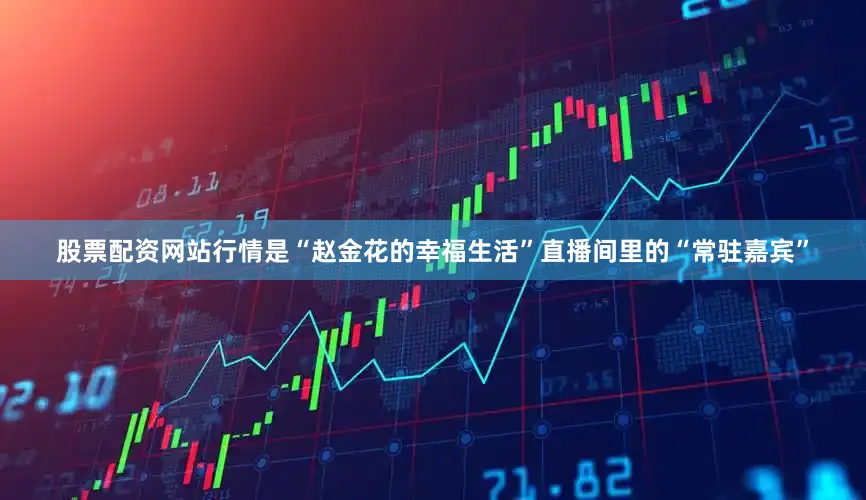 股票配资网站行情是“赵金花的幸福生活”直播间里的“常驻嘉宾”