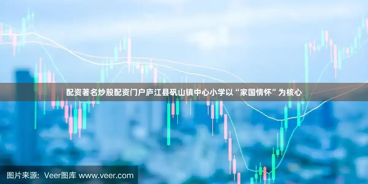 配资著名炒股配资门户庐江县矾山镇中心小学以“家国情怀”为核心